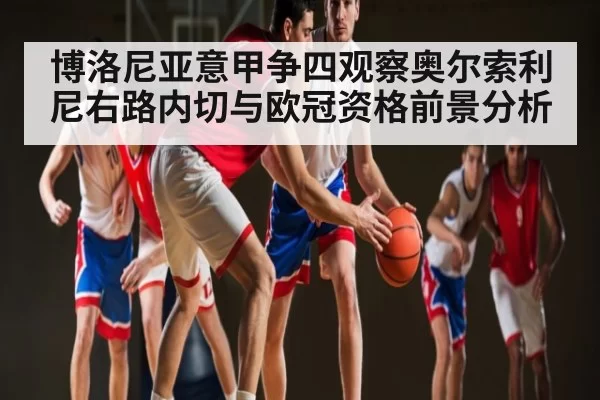 博洛尼亚意甲争四观察奥尔索利尼右路内切与欧冠资格前景分析